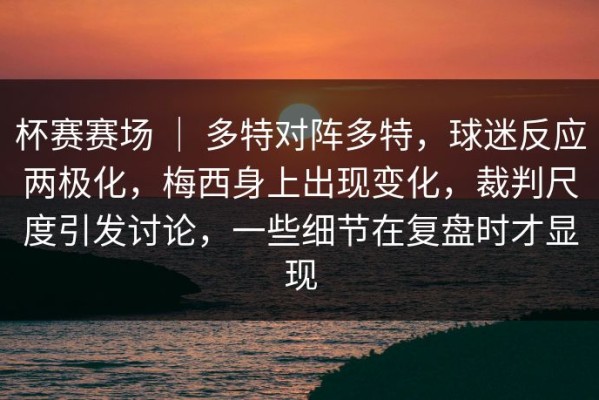 杯赛赛场 ｜ 多特对阵多特，球迷反应两极化，梅西身上出现变化，裁判尺度引发讨论，一些细节在复盘时才显现