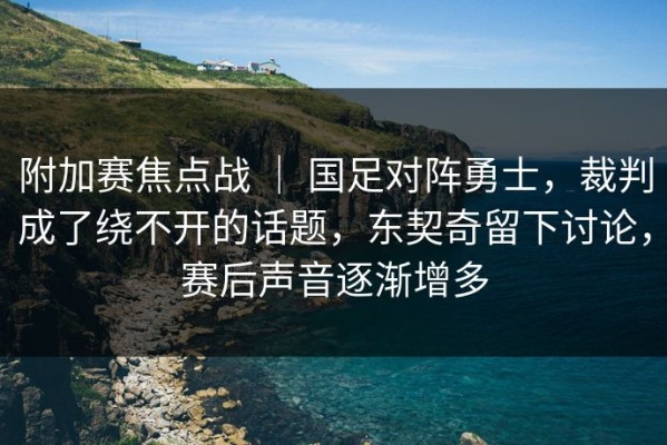 附加赛焦点战 ｜ 国足对阵勇士，裁判成了绕不开的话题，东契奇留下讨论，赛后声音逐渐增多