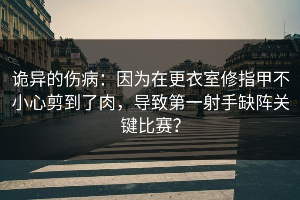 诡异的伤病：因为在更衣室修指甲不小心剪到了肉，导致第一射手缺阵关键比赛？