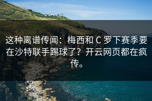 这种离谱传闻：梅西和 C 罗下赛季要在沙特联手踢球了？开云网页都在疯传。