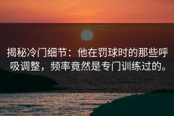 揭秘冷门细节：他在罚球时的那些呼吸调整，频率竟然是专门训练过的。