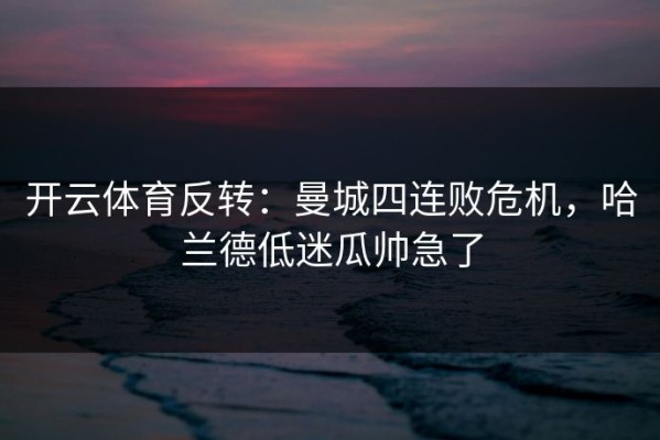 开云体育反转：曼城四连败危机，哈兰德低迷瓜帅急了