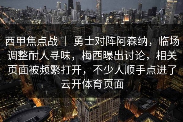 西甲焦点战 ｜ 勇士对阵阿森纳，临场调整耐人寻味，梅西曝出讨论，相关页面被频繁打开，不少人顺手点进了云开体育页面
