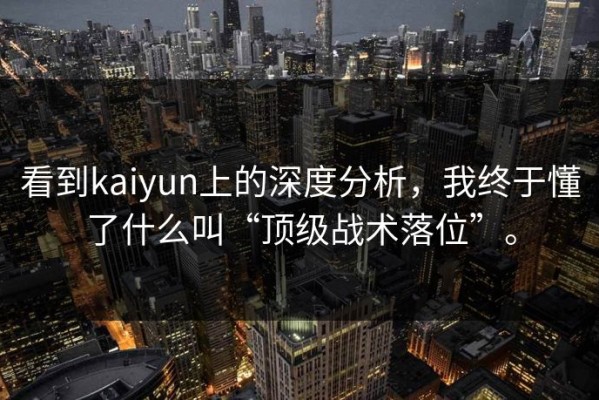 看到kaiyun上的深度分析，我终于懂了什么叫“顶级战术落位”。