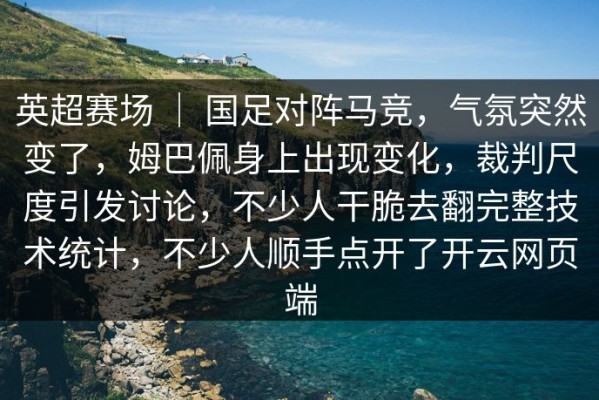 英超赛场 ｜ 国足对阵马竞，气氛突然变了，姆巴佩身上出现变化，裁判尺度引发讨论，不少人干脆去翻完整技术统计，不少人顺手点开了开云网页端