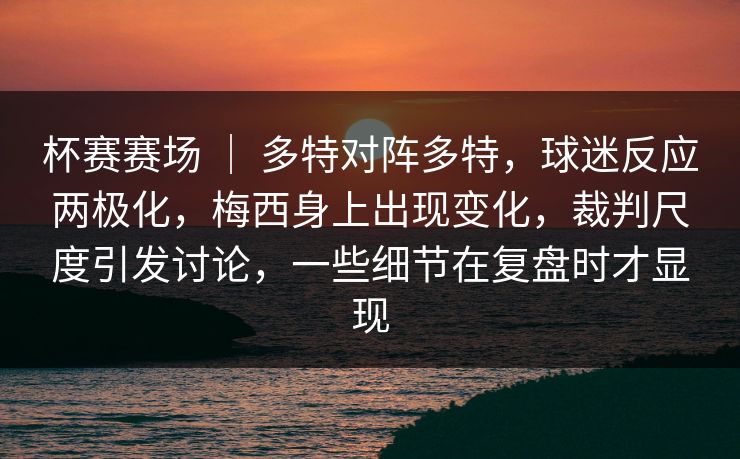 杯赛赛场 ｜ 多特对阵多特，球迷反应两极化，梅西身上出现变化，裁判尺度引发讨论，一些细节在复盘时才显现