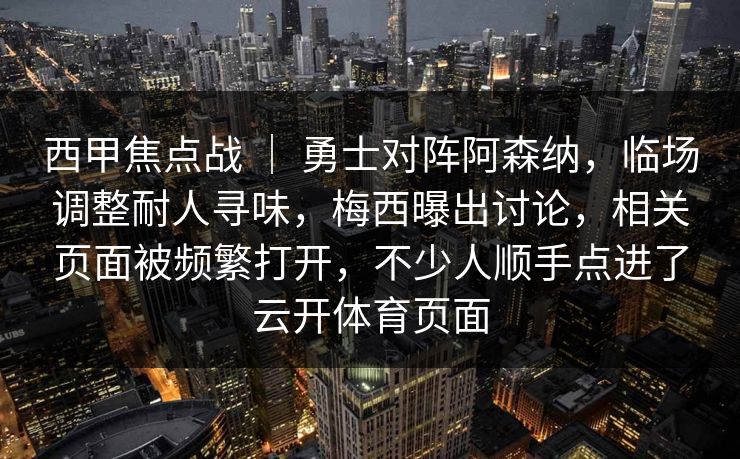 西甲焦点战 ｜ 勇士对阵阿森纳，临场调整耐人寻味，梅西曝出讨论，相关页面被频繁打开，不少人顺手点进了云开体育页面