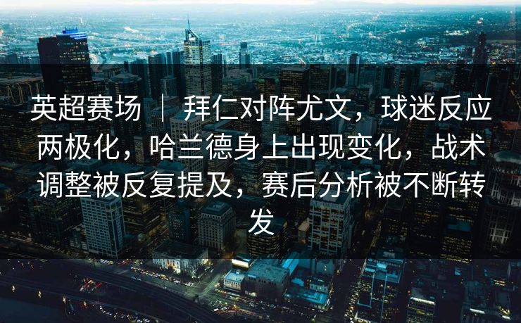 英超赛场 ｜ 拜仁对阵尤文，球迷反应两极化，哈兰德身上出现变化，战术调整被反复提及，赛后分析被不断转发