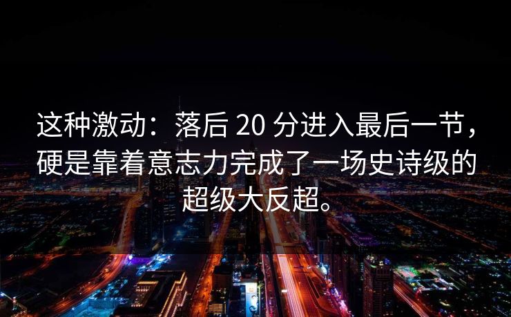 这种激动:落后 20 分进入最后一节,硬是靠着意志力完成了一场史诗级的超级大反超。 这种激动:落后 20 分进入最后一节,硬是靠着意志力完成了一场史诗级的超级大反超。