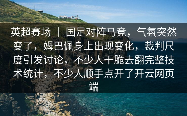 英超赛场 ｜ 国足对阵马竞，气氛突然变了，姆巴佩身上出现变化，裁判尺度引发讨论，不少人干脆去翻完整技术统计，不少人顺手点开了开云网页端