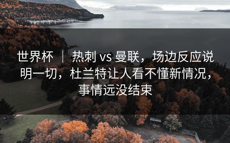 世界杯 ｜ 热刺 vs 曼联，场边反应说明一切，杜兰特让人看不懂新情况，事情远没结束