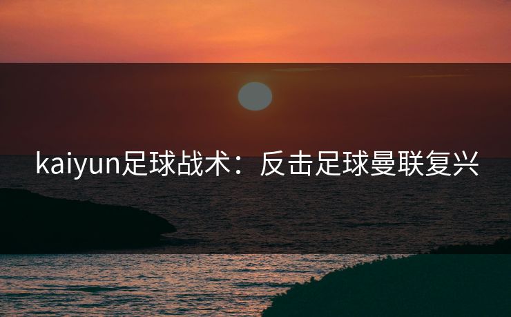 kaiyun足球战术：反击足球曼联复兴