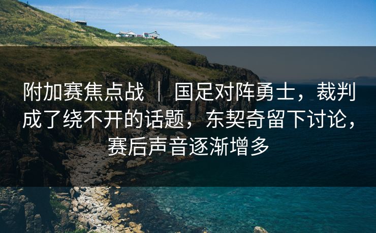 附加赛焦点战 | 国足对阵勇士,裁判成了绕不开的话题,东契奇留下讨论,赛后声音逐渐增多 附加赛焦点战 | 国足对阵勇士,裁判成了绕不开的话题,东契奇留下讨论,赛后声音逐渐增多