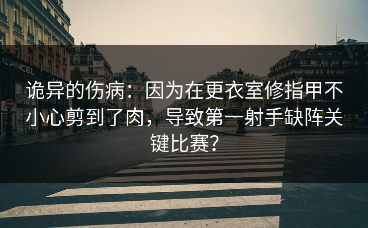 诡异的伤病：因为在更衣室修指甲不小心剪到了肉，导致第一射手缺阵关键比赛？