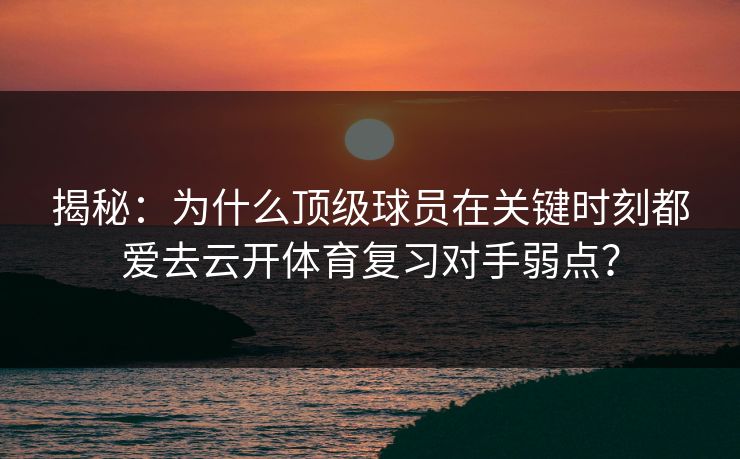 揭秘:为什么顶级球员在关键时刻都爱去云开体育复习对手弱点? 揭秘:为什么顶级球员在关键时刻都爱去云开体育复习对手弱点?