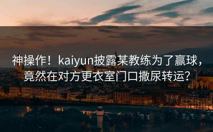 神操作!kaiyun披露某教练为了赢球,竟然在对方更衣室门口撒尿转运? 神操作!kaiyun披露某教练为了赢球,竟然在对方更衣室门口撒尿转运?