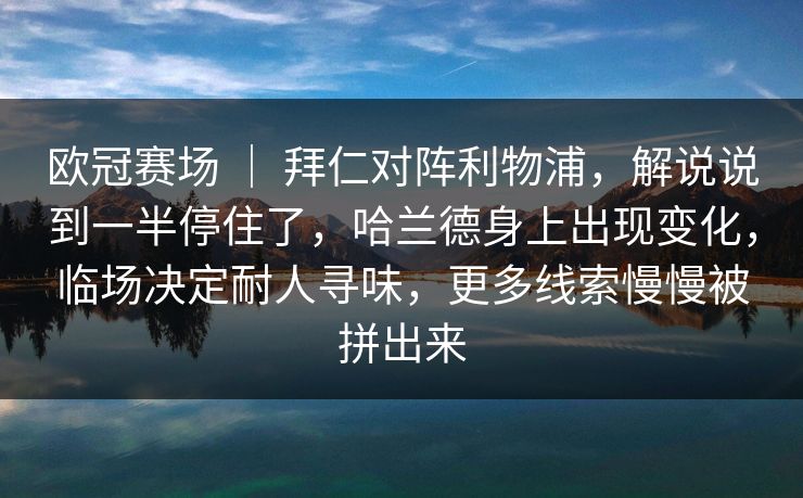 欧冠赛场 | 拜仁对阵利物浦,解说说到一半停住了,哈兰德身上出现变化,临场决定耐人寻味,更多线索慢慢被拼出来 欧冠赛场 | 拜仁对阵利物浦,解说说到一半停住了,哈兰德身上出现变化,临场决定耐人寻味,更多线索慢慢被拼出来