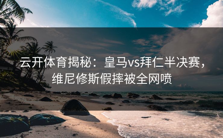 云开体育揭秘:皇马vs拜仁半决赛,维尼修斯假摔被全网喷 云开体育揭秘:皇马vs拜仁半决赛,维尼修斯假摔被全网喷