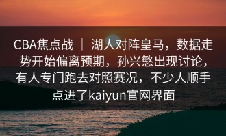 CBA焦点战 ｜ 湖人对阵皇马，数据走势开始偏离预期，孙兴慜出现讨论，有人专门跑去对照赛况，不少人顺手点进了kaiyun官网界面