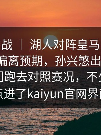 CBA焦点战 ｜ 湖人对阵皇马，数据走势开始偏离预期，孙兴慜出现讨论，有人专门跑去对照赛况，不少人顺手点进了kaiyun官网界面