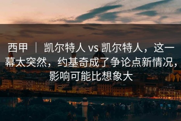 西甲 ｜ 凯尔特人 vs 凯尔特人，这一幕太突然，约基奇成了争论点新情况，影响可能比想象大