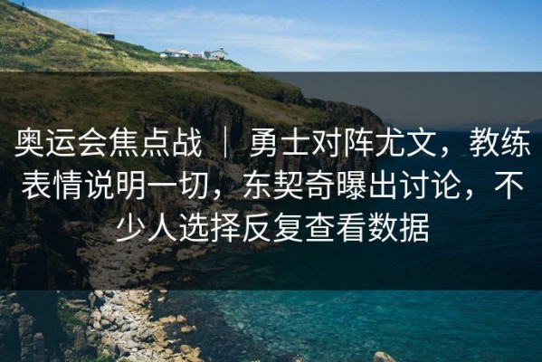 奥运会焦点战 ｜ 勇士对阵尤文，教练表情说明一切，东契奇曝出讨论，不少人选择反复查看数据