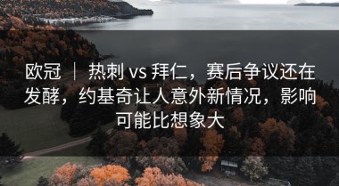 欧冠 ｜ 热刺 vs 拜仁，赛后争议还在发酵，约基奇让人意外新情况，影响可能比想象大