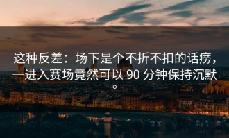 这种反差：场下是个不折不扣的话痨，一进入赛场竟然可以 90 分钟保持沉默。