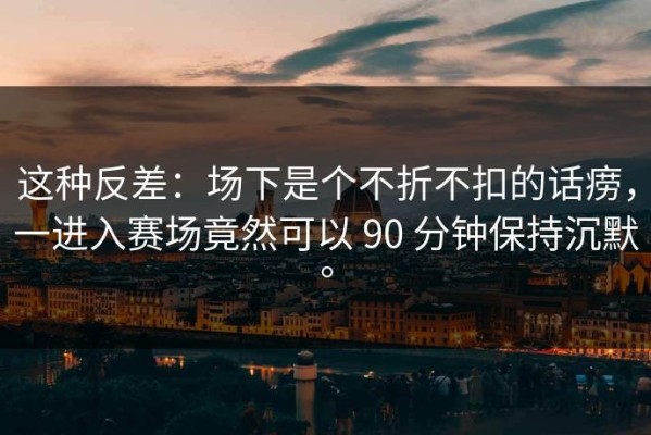 这种反差：场下是个不折不扣的话痨，一进入赛场竟然可以 90 分钟保持沉默。