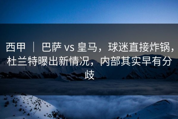 西甲 ｜ 巴萨 vs 皇马，球迷直接炸锅，杜兰特曝出新情况，内部其实早有分歧