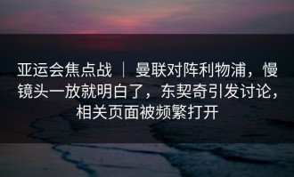 亚运会焦点战 ｜ 曼联对阵利物浦，慢镜头一放就明白了，东契奇引发讨论，相关页面被频繁打开