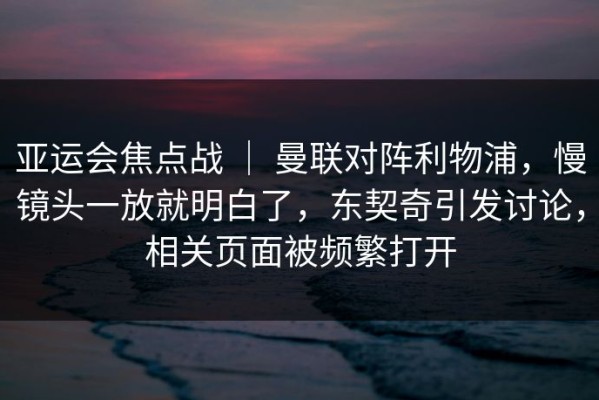 亚运会焦点战 ｜ 曼联对阵利物浦，慢镜头一放就明白了，东契奇引发讨论，相关页面被频繁打开
