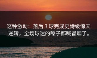 这种激动：落后 3 球完成史诗级惊天逆转，全场球迷的嗓子都喊冒烟了。