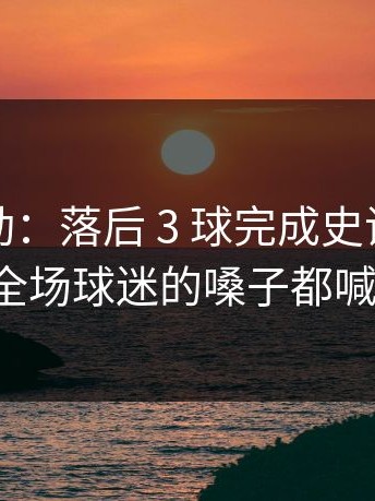 这种激动：落后 3 球完成史诗级惊天逆转，全场球迷的嗓子都喊冒烟了。