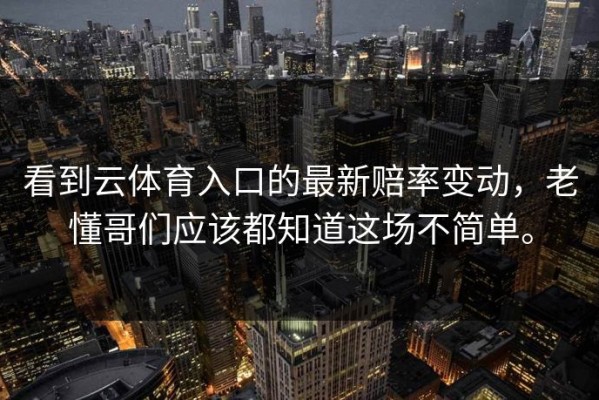 看到云体育入口的最新赔率变动，老懂哥们应该都知道这场不简单。