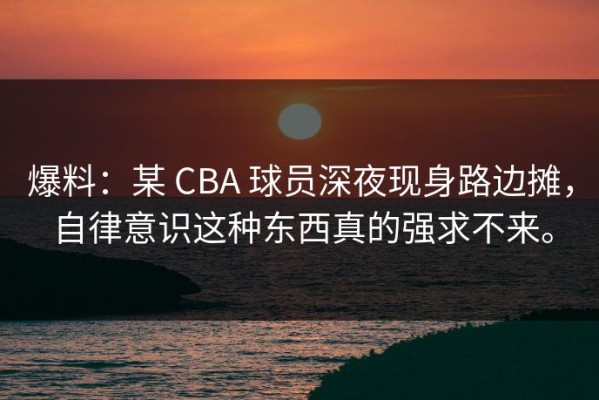 爆料：某 CBA 球员深夜现身路边摊，自律意识这种东西真的强求不来。