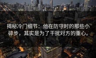 揭秘冷门细节：他在防守时的那些小碎步，其实是为了干扰对方的重心。