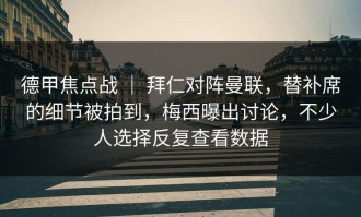 德甲焦点战 ｜ 拜仁对阵曼联，替补席的细节被拍到，梅西曝出讨论，不少人选择反复查看数据