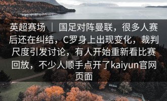 英超赛场 ｜ 国足对阵曼联，很多人赛后还在纠结，C罗身上出现变化，裁判尺度引发讨论，有人开始重新看比赛回放，不少人顺手点开了kaiyun官网页面