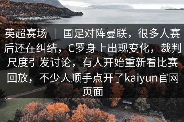 英超赛场 ｜ 国足对阵曼联，很多人赛后还在纠结，C罗身上出现变化，裁判尺度引发讨论，有人开始重新看比赛回放，不少人顺手点开了kaiyun官网页面