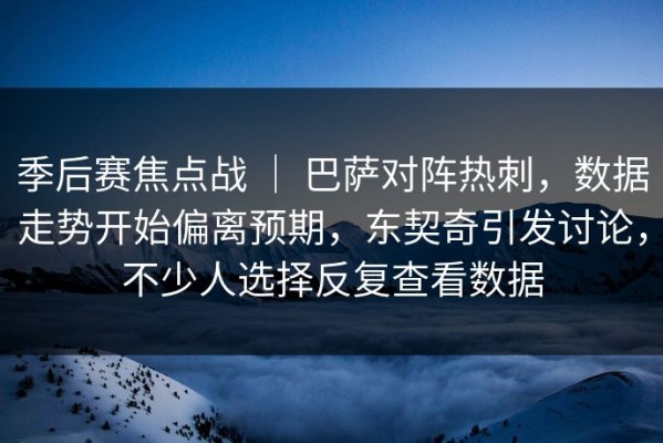 季后赛焦点战 ｜ 巴萨对阵热刺，数据走势开始偏离预期，东契奇引发讨论，不少人选择反复查看数据