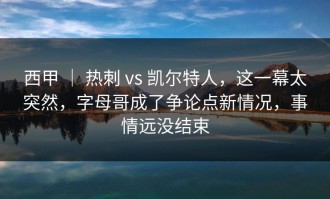 西甲 ｜ 热刺 vs 凯尔特人，这一幕太突然，字母哥成了争论点新情况，事情远没结束