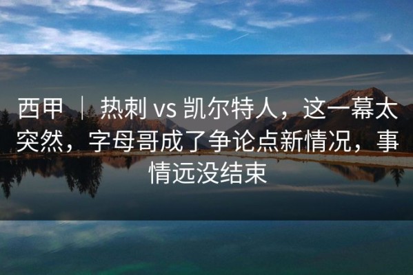 西甲 ｜ 热刺 vs 凯尔特人，这一幕太突然，字母哥成了争论点新情况，事情远没结束