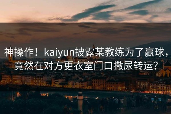 神操作！kaiyun披露某教练为了赢球，竟然在对方更衣室门口撒尿转运？