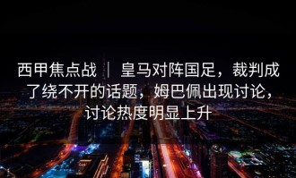 西甲焦点战 ｜ 皇马对阵国足，裁判成了绕不开的话题，姆巴佩出现讨论，讨论热度明显上升