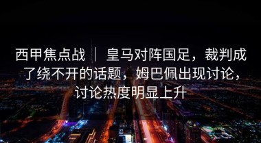 西甲焦点战 ｜ 皇马对阵国足，裁判成了绕不开的话题，姆巴佩出现讨论，讨论热度明显上升