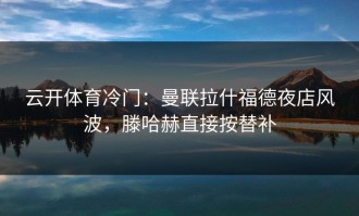 云开体育冷门：曼联拉什福德夜店风波，滕哈赫直接按替补