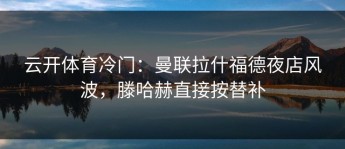 云开体育冷门：曼联拉什福德夜店风波，滕哈赫直接按替补