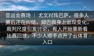 亚运会赛场 ｜ 尤文对阵巴萨，很多人赛后还在纠结，姆巴佩身上出现变化，裁判尺度引发讨论，有人开始重新看比赛回放，不少人顺手点开了云体育入口