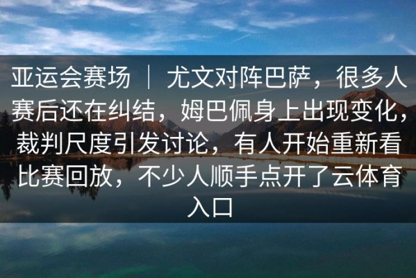 亚运会赛场 ｜ 尤文对阵巴萨，很多人赛后还在纠结，姆巴佩身上出现变化，裁判尺度引发讨论，有人开始重新看比赛回放，不少人顺手点开了云体育入口